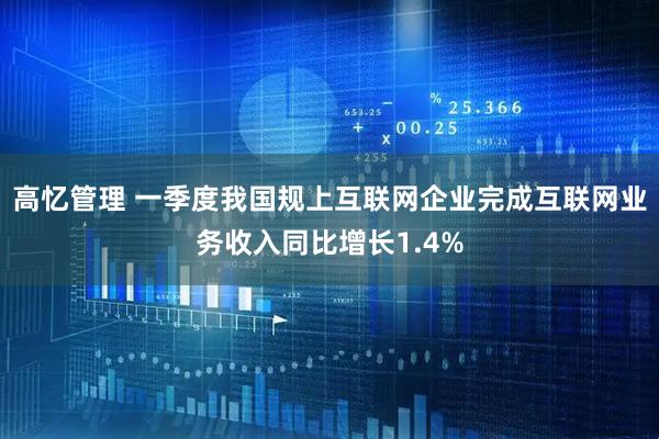 高忆管理 一季度我国规上互联网企业完成互联网业务收入同比增长1.4%