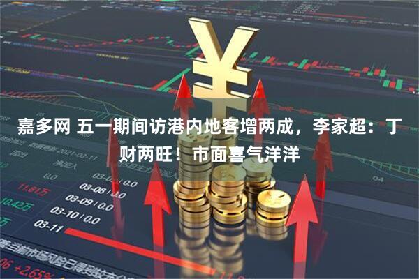 嘉多网 五一期间访港内地客增两成，李家超：丁财两旺！市面喜气洋洋