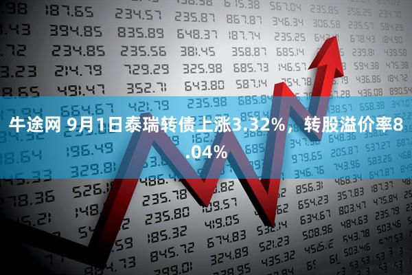 牛途网 9月1日泰瑞转债上涨3.32%，转股溢价率8.04%