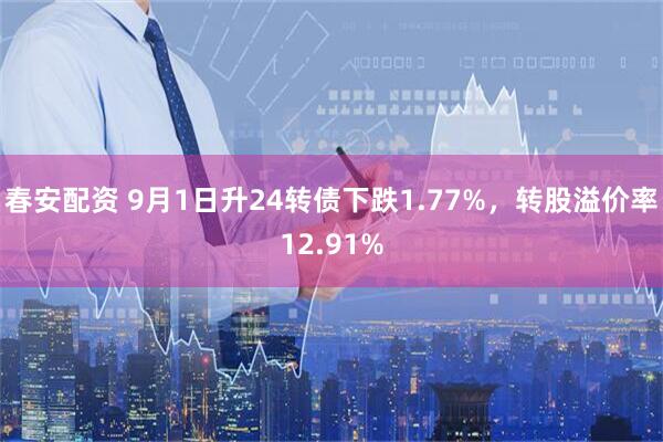 春安配资 9月1日升24转债下跌1.77%，转股溢价率12.91%