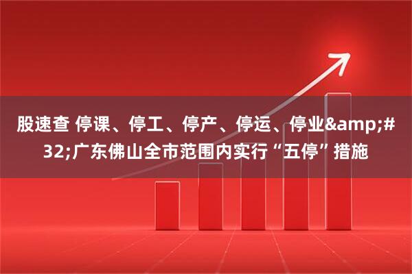 股速查 停课、停工、停产、停运、停业&#32;广东佛山全市范围内实行“五停”措施