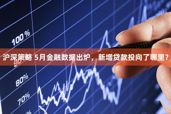 沪深策略 5月金融数据出炉，新增贷款投向了哪里？